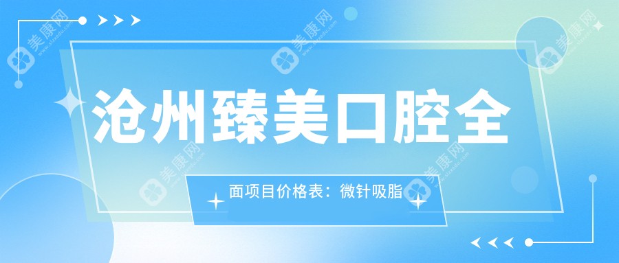 沧州臻美口腔全面项目价格表：微针吸脂胶原等20+项详列，牙齿矫正隆鼻低至？元起