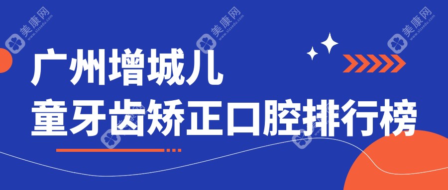 广州增城区儿童牙齿矫正优选前10口腔医院 附带详细价格表供参考