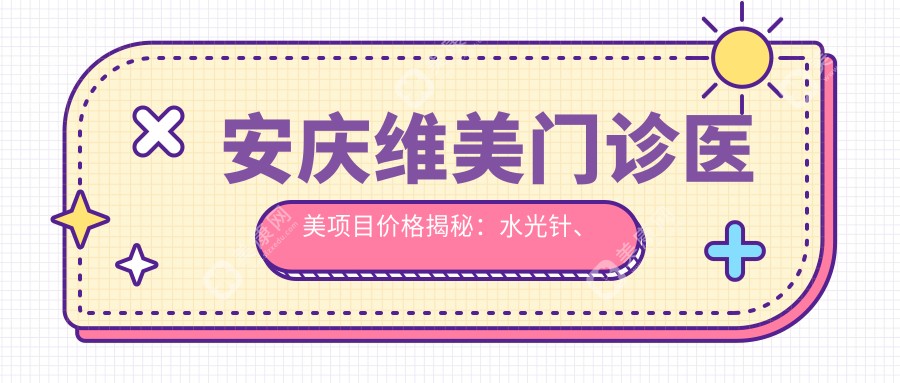 安庆维美门诊医美项目价格揭秘：水光针、热玛吉等全面解析