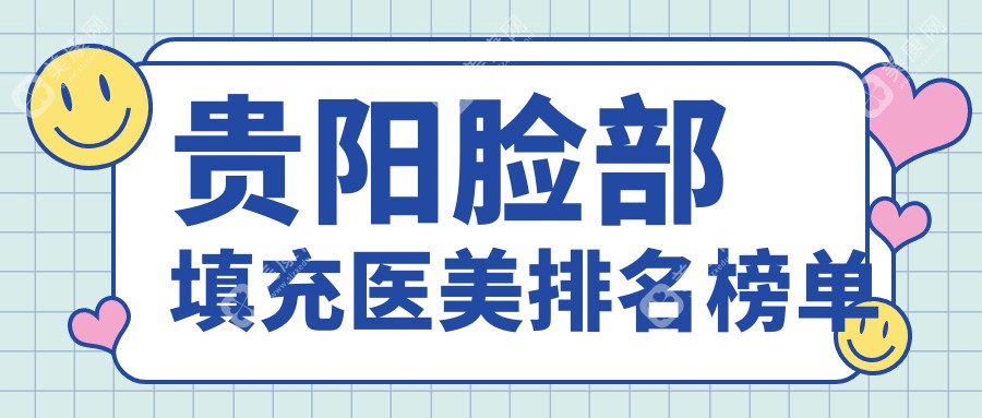 贵阳地区脸部填充人气前十医美机构推荐，附填充价格表及医院详址