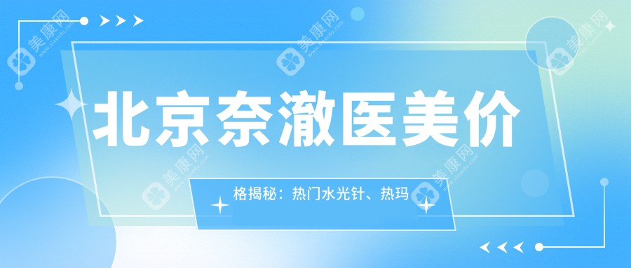 北京奈澈醫(yī)美價(jià)格揭秘：熱門水光針、熱瑪吉項(xiàng)目費(fèi)用一覽