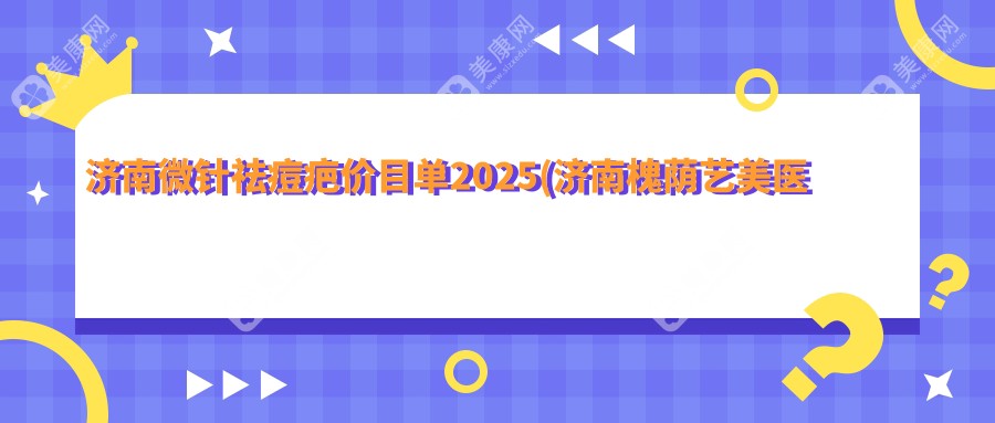 济南微针祛痘疤价目单2025(济南槐荫艺美医疗美容1150元起/高涞德医疗美容整形850起)