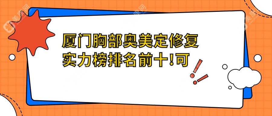 厦门胸部奥美定修复实力榜排名前十!可以收藏起来了!