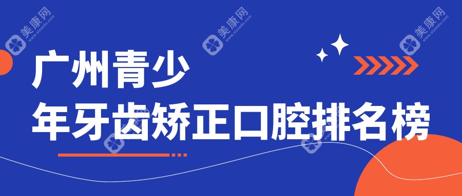 广州青少年牙齿矫正优选医院推荐，专业正畸，矫正价格仅需6000元起