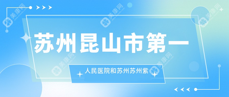 苏州昆山市第一人民医院和苏州苏州紫馨医疗美容医院有多牛,哪个不错？该选择哪一个做睑黄疣去除？