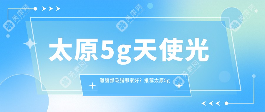 太原5g天使光雕腹部吸脂哪家好？推荐太原5g天使光雕腹部吸脂值得信任还正规的医院