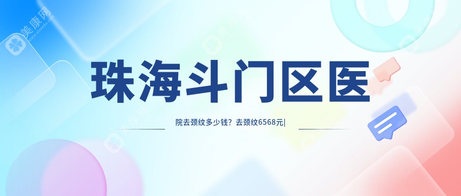 珠海斗门区医院去颈纹多少钱？去颈纹6568元