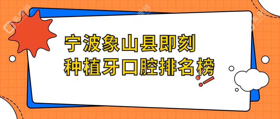 宁波象山县即刻种植牙推荐：前10口腔医院盘点，附详细价格表参考