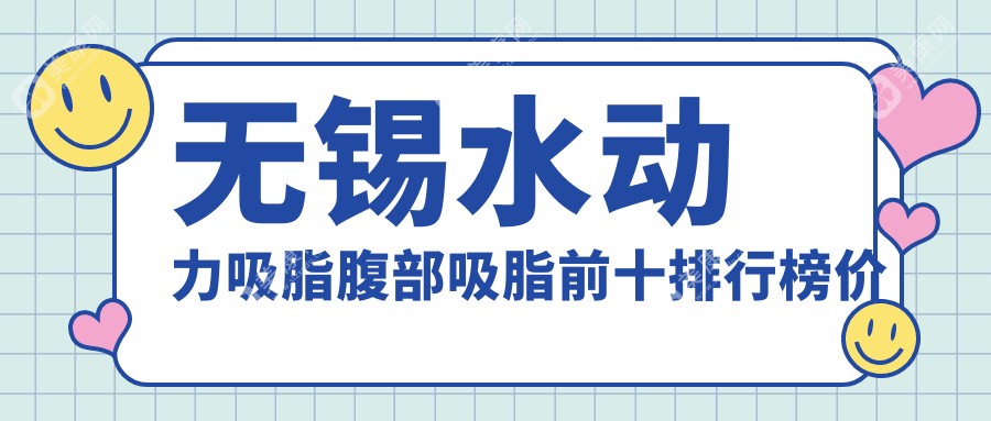 无锡水动力吸脂腹部吸脂前十排行榜价格看水动力吸脂腹部吸脂费用多少钱!