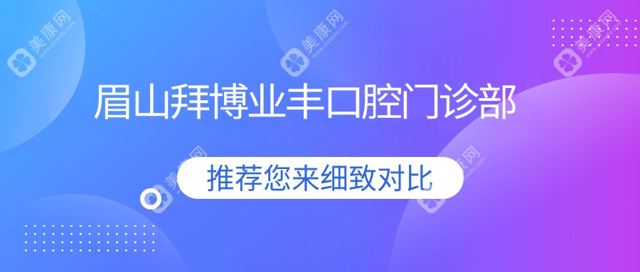 2025年眉山无痛智齿拔牙医院排名：拜博业丰&陵州口腔等，专业高效安心选择