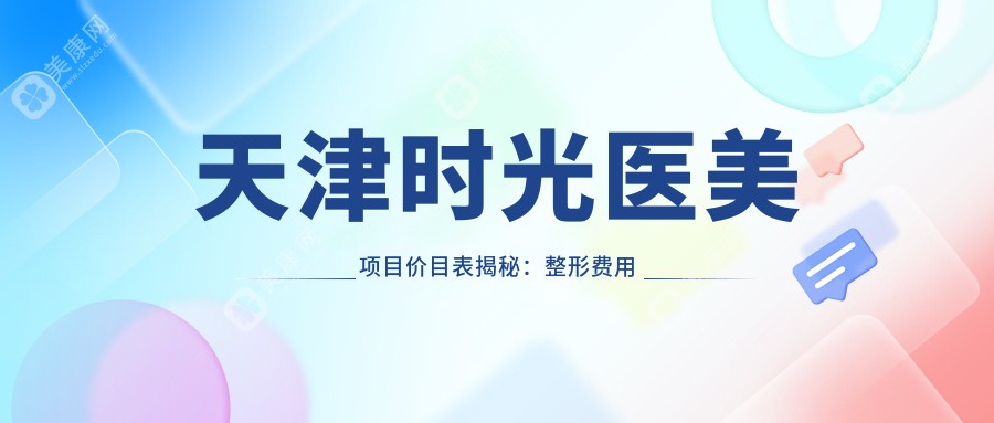 天津时光医美项目价目表揭秘：整形费用低至2万8起，透明实惠效果赞！