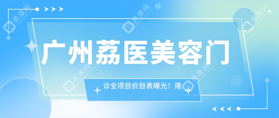 广州荔医美容门诊全项目价目表曝光！隆胸仅需29800，性价比超赞，安心变美就选它！