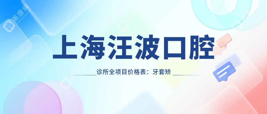 上海汪波口腔诊所全项目价格表：牙套矫正特惠+活动义齿详询+种植牙亲民价+洗牙仅需168起