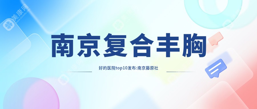 南京复合丰胸好的医院top10发布:南京藤原社医疗美容、南京美贝尔整形医院（旗舰院）、南京玄武容爱医疗美容等有出名医生