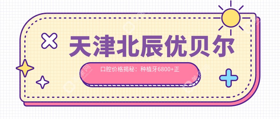 天津北辰优贝尔口腔价格揭秘：种植牙6800+正畸9500+补牙300元起实惠之选