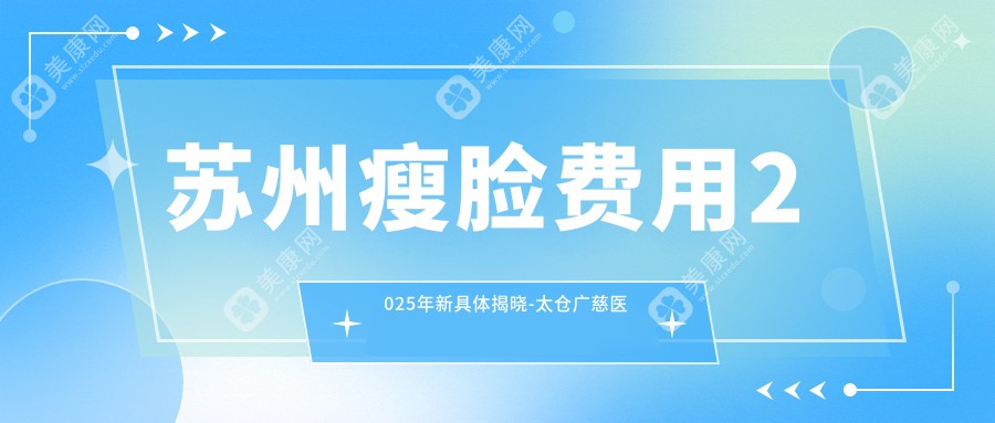 苏州瘦脸费用2025年新具体揭晓-太仓广慈医院整形美容/张家港市第一人民医院瘦脸价目表(费用)