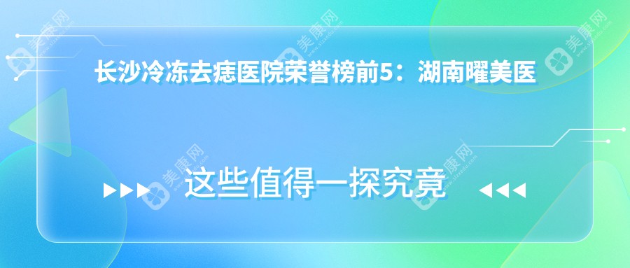 长沙冷冻去痣医院荣誉榜前5：湖南曜美医疗美容诊所、长沙微笑医疗美容深度全面介绍，专业费用透明公开！