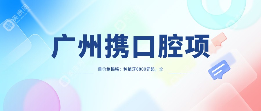 广州携口腔项目价格揭秘：种植牙6800元起，全项目价目表尽享实惠！