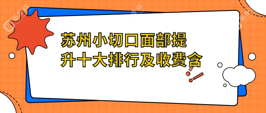 苏州小切口面部提升十大排行及收费含小切口面部提升/筋膜悬吊除皱/拉皮手术价格汇总