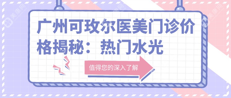 广州可玫尔医美门诊价格揭秘：热门水光针、热玛吉项目费用全览