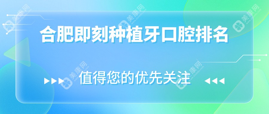 合肥即刻种植牙好评前10口腔医院推荐，专业解决缺牙困扰，即刻种植牙仅需8000元起！