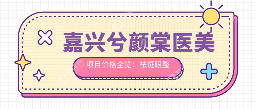 嘉兴兮颜棠医美项目价格全览：祛斑眼整形至隆鼻2800+起，全面部提升玻尿酸详价