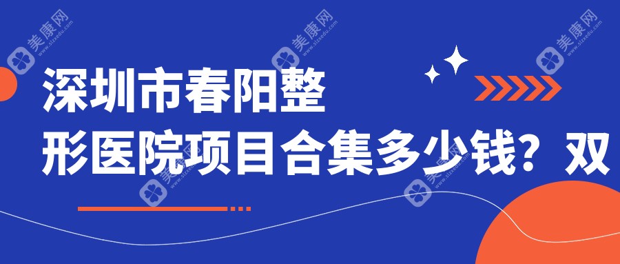 深圳市春阳整形医院项目合集多少钱？双眼皮8K+隆鼻1.5W+吸脂2W+