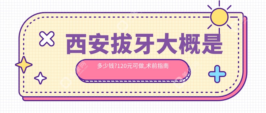 西安拔牙大概是多少钱?120元可做,术前指南教你不被坑