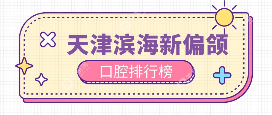 天津滨海新区矫正偏颌效果前五口腔医院推荐，附上详细价格表供参考