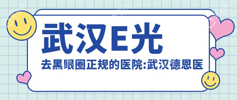 武汉E光去黑眼圈正规的医院:武汉德恩医疗美容/武汉阿娜丽医疗美容/武汉美加立芳医疗美容排名前10