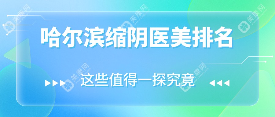 哈尔滨缩阴手术十佳医美机构推荐，揭秘术前必看的缩阴价格表详情