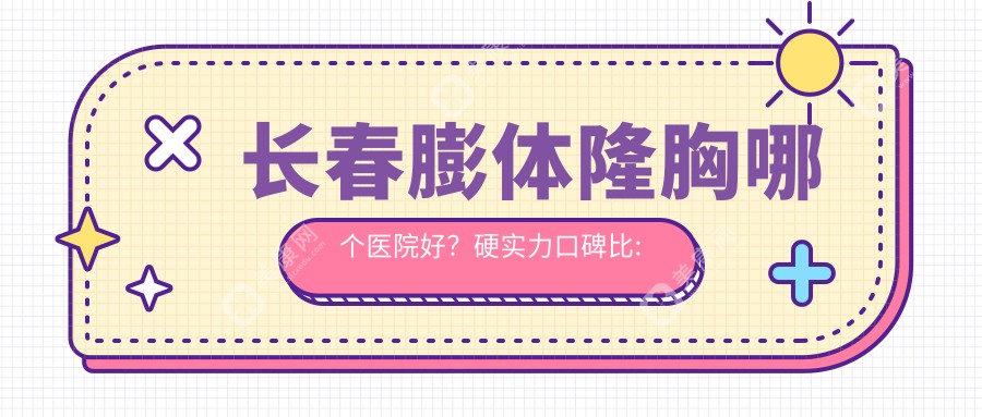 长春膨体隆胸哪个医院好？硬实力口碑比:铭医整形集团（吉林省）/长春彩虹医生/长春市棠妤艺术整形等10家