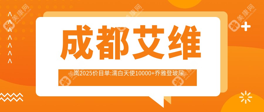 成都艾维岚2025价目单:濡白天使10000+乔雅登玻尿酸5000+海薇玻尿酸1500+艾莉薇玻尿酸1600+