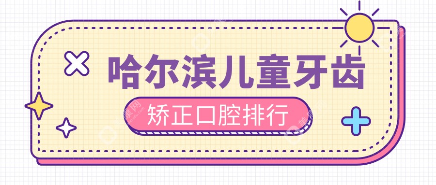 哈尔滨专业儿童牙齿矫正口腔医院推荐，儿童正畸价格仅需6000元起！