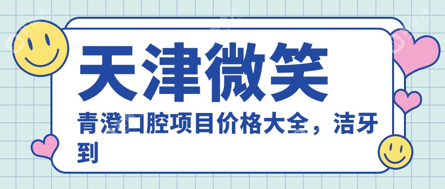 天津微笑青澄口腔项目价格大全，洁牙到种植牙全面解析，费用980元起