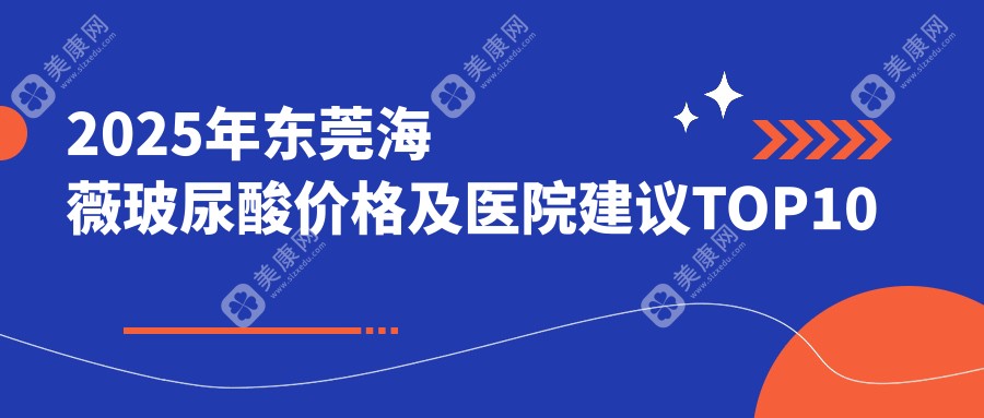 2025年东莞海薇玻尿酸价格及医院建议TOP10