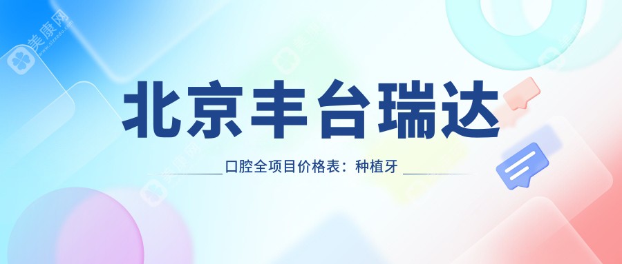 北京丰台瑞达口腔全项目价格表：种植牙详细费用+牙齿矫正+洗牙特惠