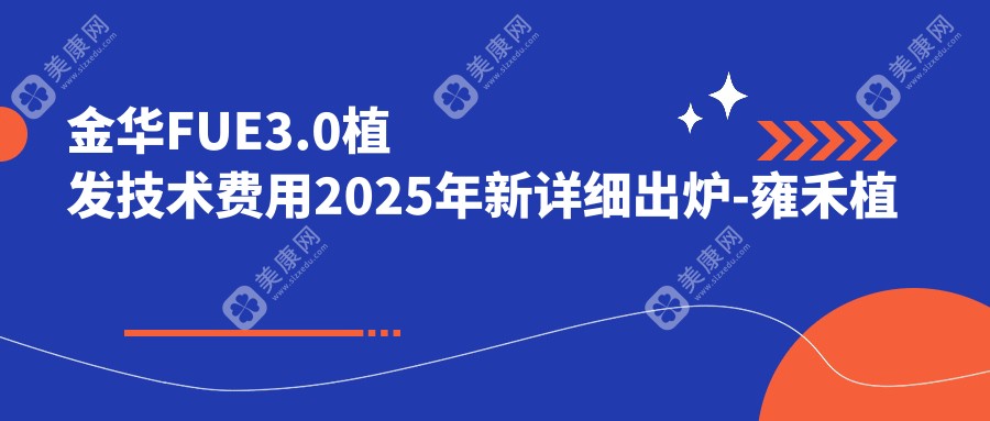 金华FUE3.0植发技术费用2025年新详细出炉-雍禾植发全国连锁（金华分院）/FUE3.0植发技术收费表(费用)