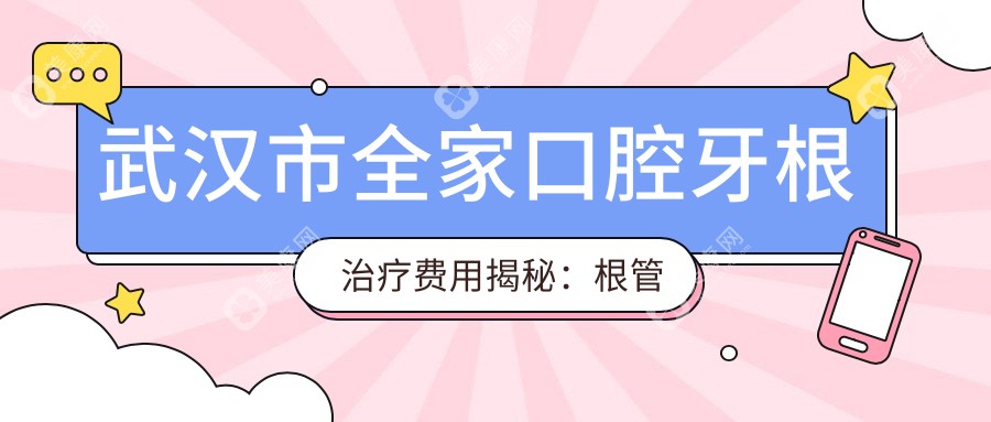 武汉市全家口腔牙根治疗费用揭秘：根管治疗3K+ 牙齿矫正1W+ 烤瓷牙修复2K+