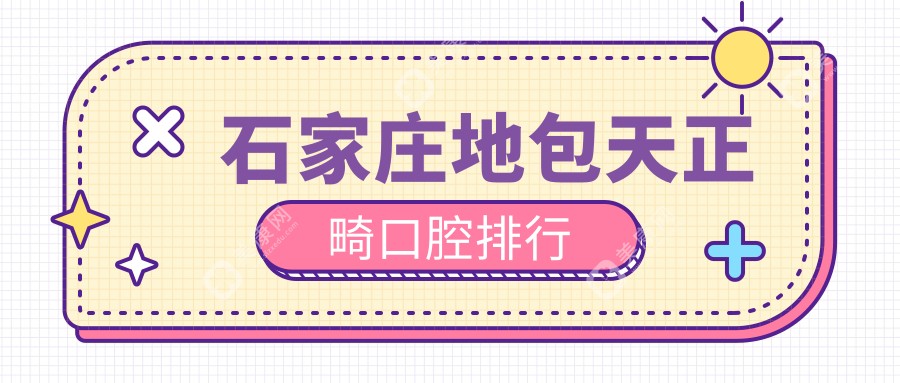 石家庄地区地包天正畸权威推荐：前10口腔医院及正畸价格表、医院地址详解