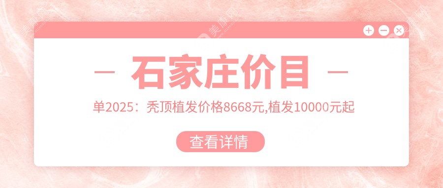 石家庄价目单2025：秃顶植发价格8668元,植发10000元起