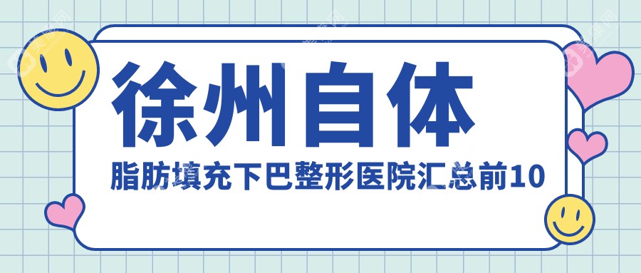 徐州自体脂肪填充下巴整形医院汇总前10评测,整理本地这10家被朋友们尊敬,徐州自体脂肪填充下巴整形医院总结