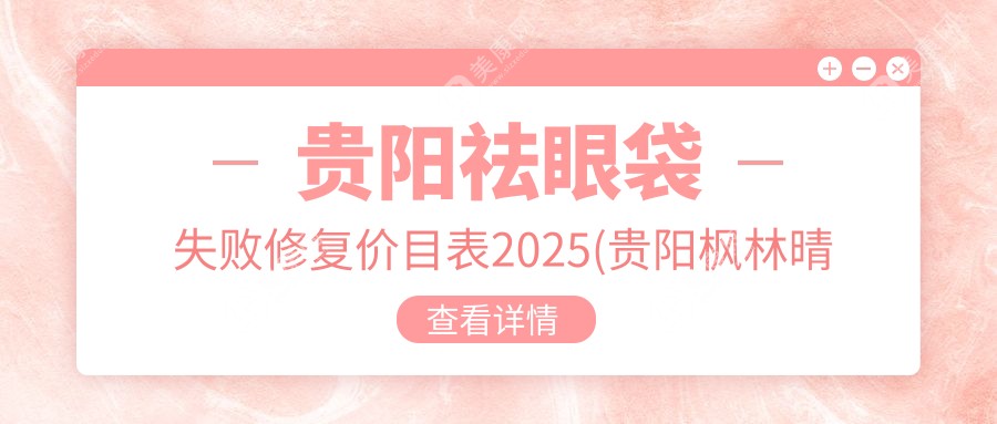 贵阳祛眼袋失败修复价目表2025(贵阳枫林晴医疗美容8188元起/久匠纹眉品牌连锁(贵阳店) 5989起)