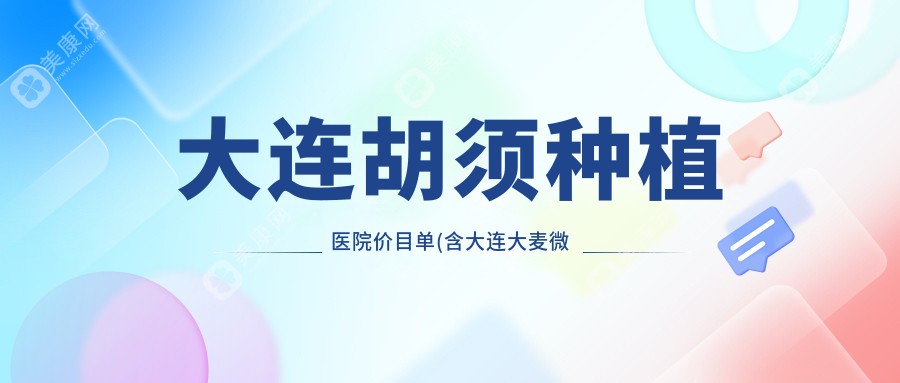 大连胡须种植医院价目单(含大连大麦微针植发·大连分院/大连亲和医疗植发/雍禾植发全国连锁（大连分院）胡须种植收费)