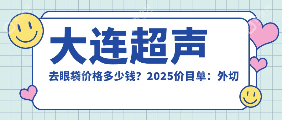 大连超声去眼袋价格多少钱？2025价目单：外切祛眼袋3000元起、祛眼袋失败修复7000元起