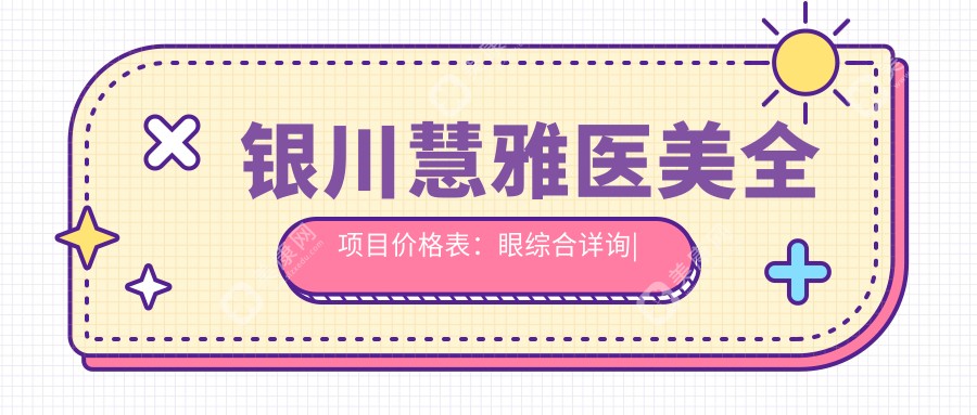 银川慧雅医美全项目价格表：眼综合详询|纹眉特惠|轮廓吸脂隆鼻价公开