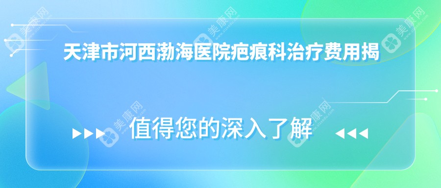 天津市河西渤海医院疤痕科治疗费用揭秘？激光祛疤5K+ 微针修复8K+ 疤痕切除手术1.5W+