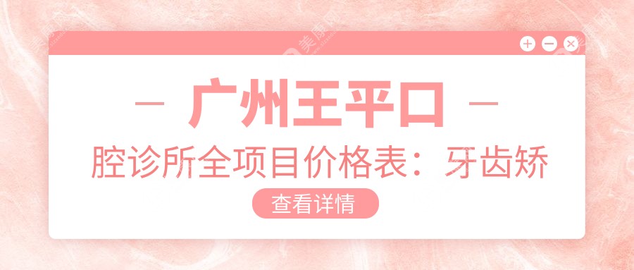 广州王平口腔诊所全项目价格表：牙齿矫正4800+|精细矫正6500+|洗牙128+