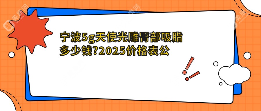 宁波5g天使光雕臀部吸脂多少钱?2025价格表公布了~宁波5g天使光雕臀部吸脂具体价格马上看!