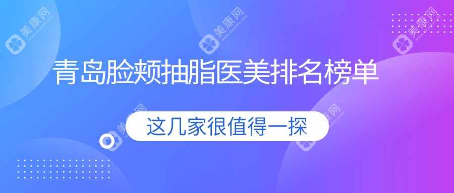 青岛脸颊抽脂推荐哪家医院好？博士医学美容、灿辰与诺美德整形（市南总院）比拼